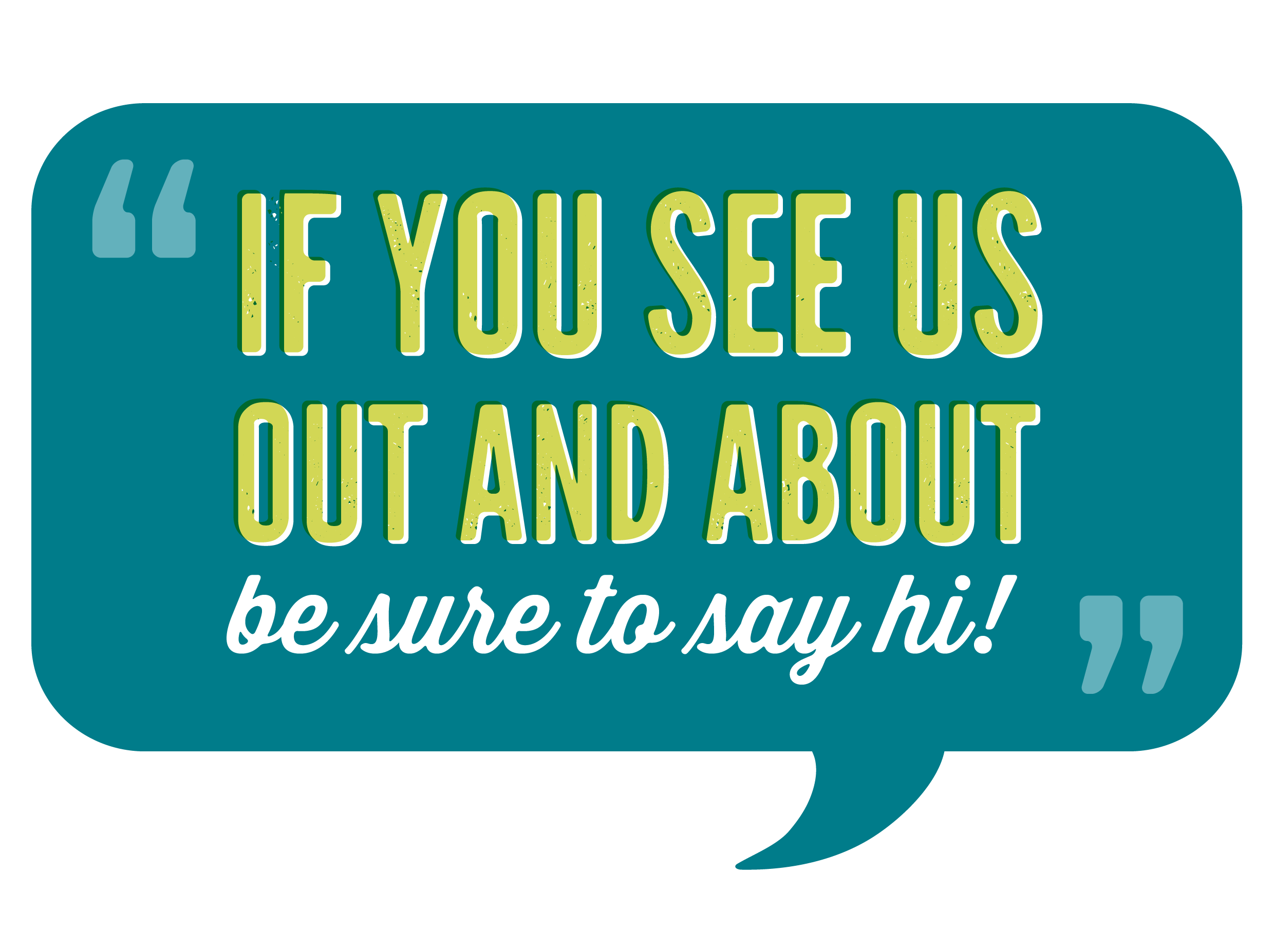 Speech bubble icon with the words "If you see us out and about, be sure to say hi".