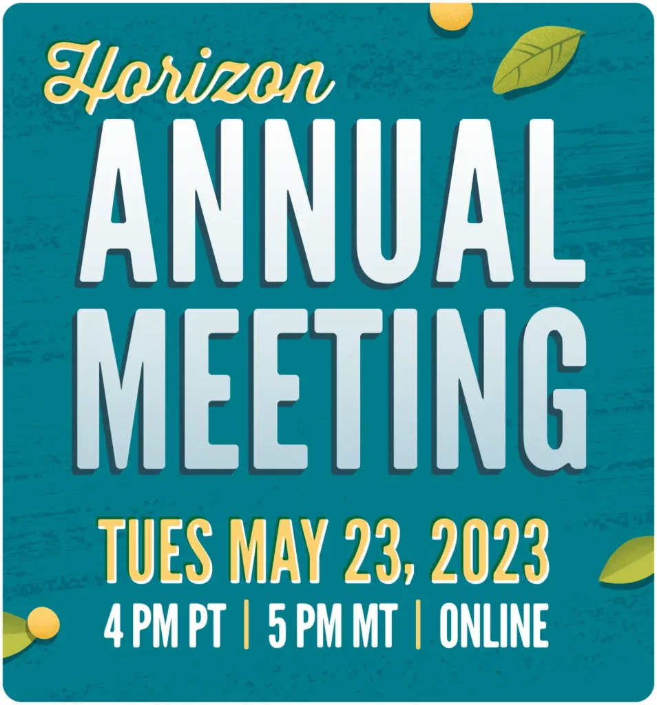 Horizon Annual Meeting. Tuesday May 23, 2023. 4 PM PT, 5 PM MT, online.